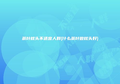 茶叶枕头不适宜人群(什么茶叶做枕头好)