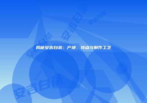 揭秘安吉白茶：产地、特点与制作工艺