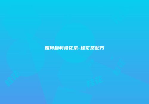 如何自制桂花茶-桂花茶配方