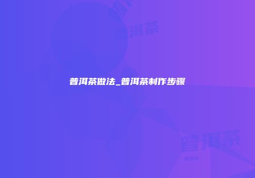普洱茶做法_普洱茶制作步骤
