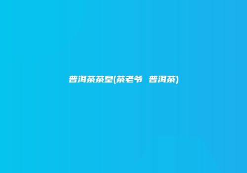 普洱茶茶皇(茶老爷 普洱茶)