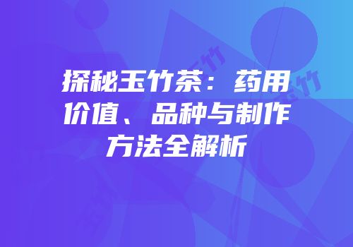 探秘玉竹茶：药用价值、品种与制作方法全解析