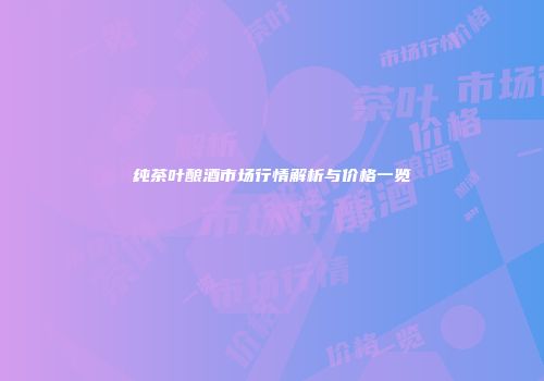 纯茶叶酿酒市场行情解析与价格一览