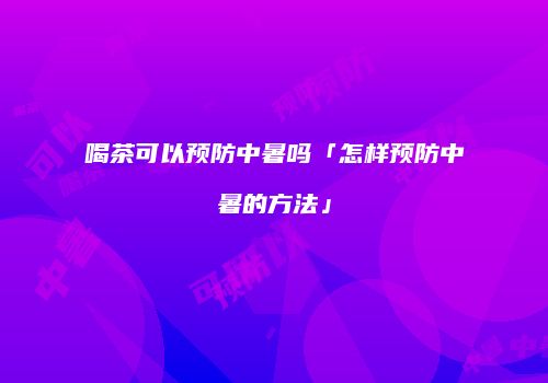 喝茶可以预防中暑吗「怎样预防中暑的方法」