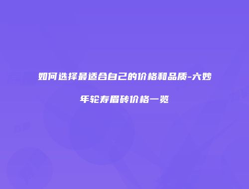 如何选择最适合自己的价格和品质-六妙年轮寿眉砖价格一览