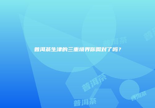普洱茶生津的三重境界你喝对了吗？