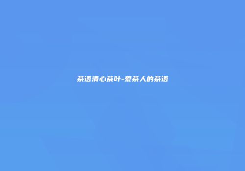 茶语清心茶叶-爱茶人的茶语