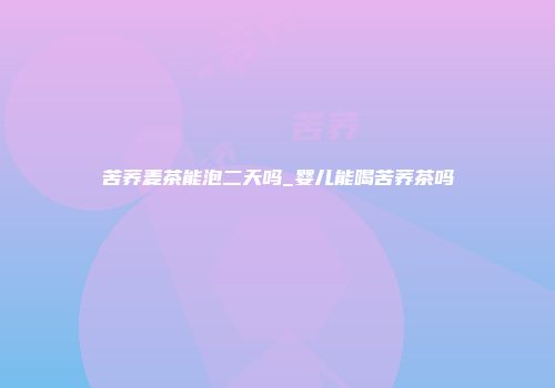 苦荞麦茶能泡二天吗_婴儿能喝苦荞茶吗