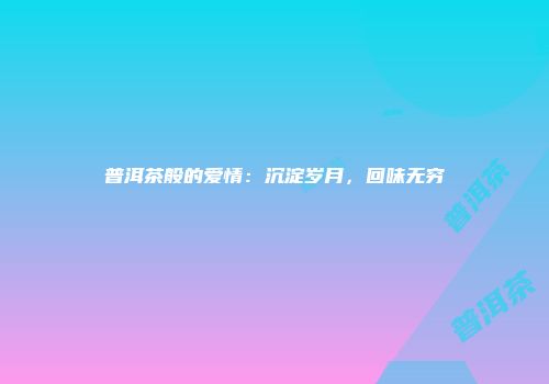 普洱茶般的爱情：沉淀岁月，回味无穷