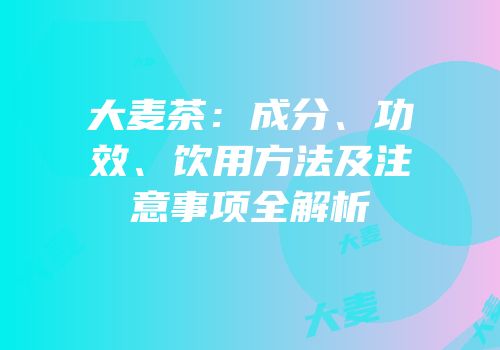 大麦茶：成分、功效、饮用方法及注意事项全解析