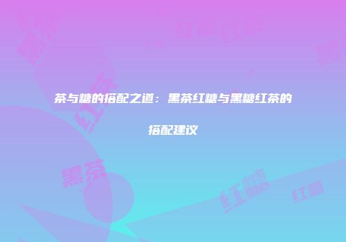 茶与糖的搭配之道：黑茶红糖与黑糖红茶的搭配建议