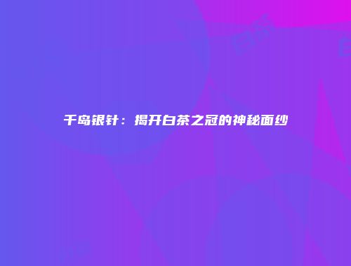 千岛银针：揭开白茶之冠的神秘面纱