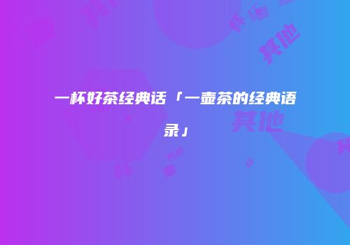 一杯好茶经典话「一壶茶的经典语录」