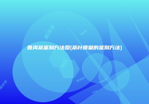 普洱茶鉴别方法图(茶叶质量的鉴别方法)