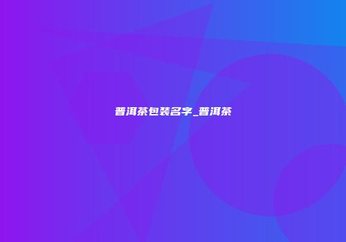 普洱茶包装名字_普洱茶
