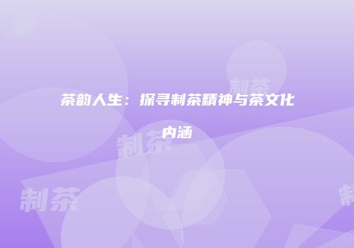 茶韵人生：探寻制茶精神与茶文化内涵