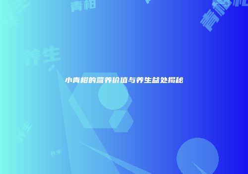 小青柑的营养价值与养生益处揭秘