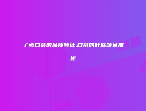 了解白茶的品质特征,白茶的叶底颜色描述