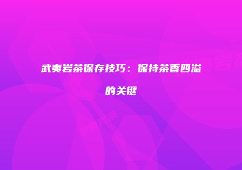 武夷岩茶保存技巧：保持茶香四溢的关键