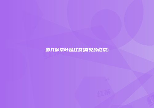 哪几种茶叶是红茶(常见的红茶)