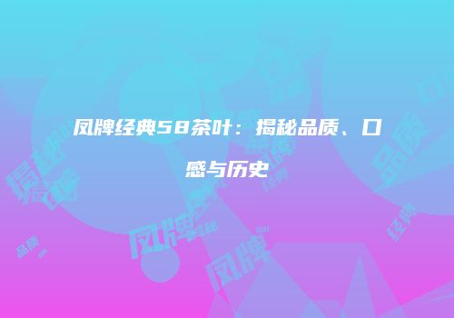 凤牌经典58茶叶：揭秘品质、口感与历史