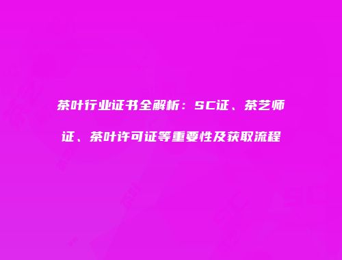 茶叶行业证书全解析：SC证、茶艺师证、茶叶许可证等重要性及获取流程