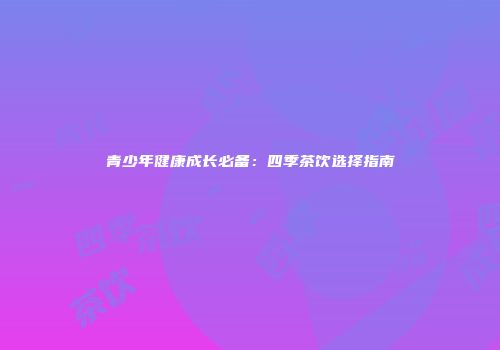 青少年健康成长必备：四季茶饮选择指南