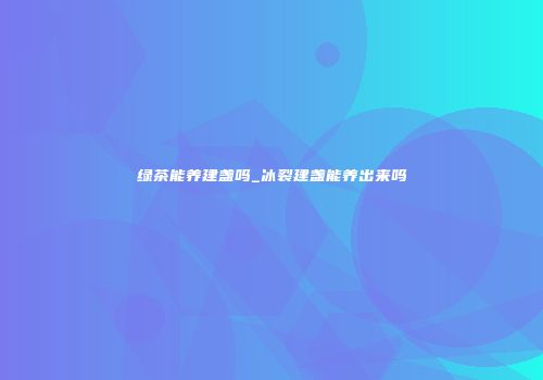 绿茶能养建盏吗_冰裂建盏能养出来吗