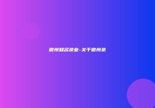 徽州知名茶业-关于徽州茶