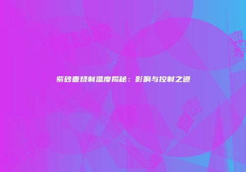 紫砂壶烧制温度揭秘：影响与控制之道