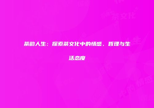 茶韵人生：探索茶文化中的情感、哲理与生活态度