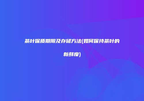 茶叶保质期限及存储方法(如何保持茶叶的新鲜度)