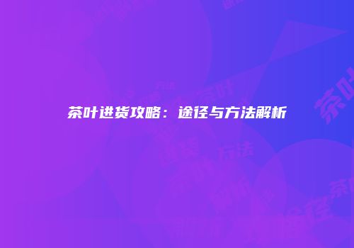 茶叶进货攻略：途径与方法解析