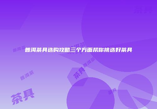 普洱茶具选购攻略三个方面帮你挑选好茶具