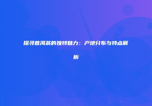 探寻普洱茶的独特魅力：产地分布与特点解析