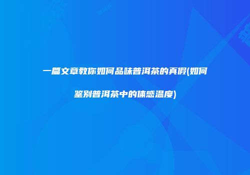 一篇文章教你如何品味普洱茶的真假(如何鉴别普洱茶中的体感温度)