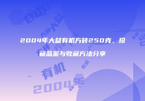 2004年大益有机方砖250克，珍藏品鉴与收藏方法分享