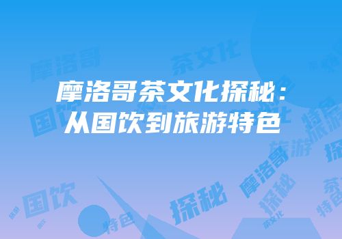 摩洛哥茶文化探秘：从国饮到旅游特色