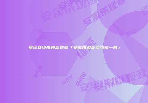 安溪特级铁观音盒装「安溪铁观音多少钱一两」