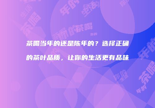 茶喝当年的还是陈年的？选择正确的茶叶品质，让你的生活更有品味