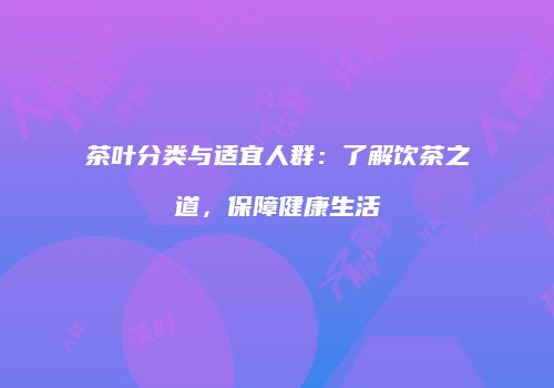 茶叶分类与适宜人群：了解饮茶之道，保障健康生活