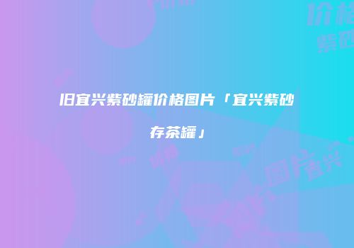 旧宜兴紫砂罐价格图片「宜兴紫砂存茶罐」