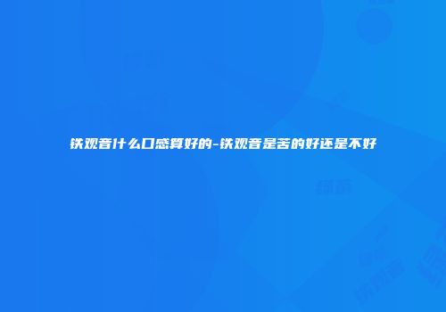铁观音什么口感算好的-铁观音是苦的好还是不好