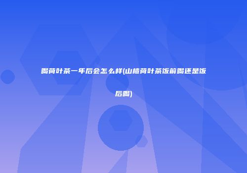 喝荷叶茶一年后会怎么样(山楂荷叶茶饭前喝还是饭后喝)