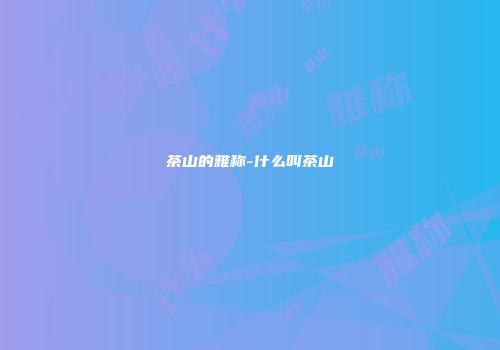 茶山的雅称-什么叫茶山