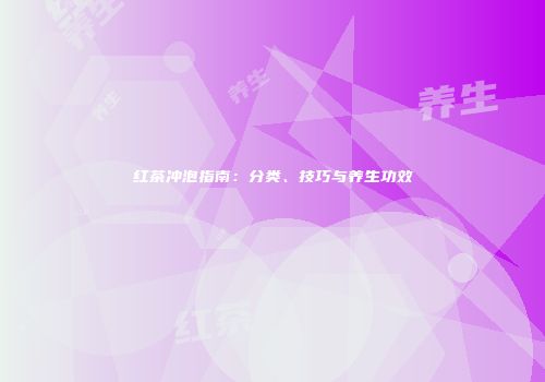 红茶冲泡指南：分类、技巧与养生功效