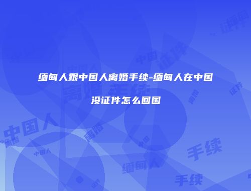 缅甸人跟中国人离婚手续-缅甸人在中国没证件怎么回国