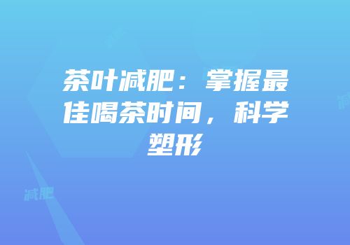 茶叶减肥：掌握最佳喝茶时间，科学塑形