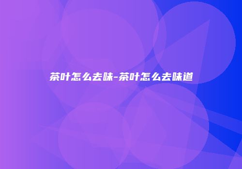 茶叶怎么去味-茶叶怎么去味道