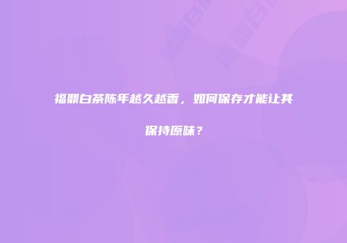 福鼎白茶陈年越久越香，如何保存才能让其保持原味？
